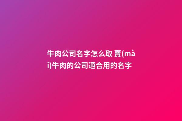 牛肉公司名字怎么取 賣(mài)牛肉的公司適合用的名字